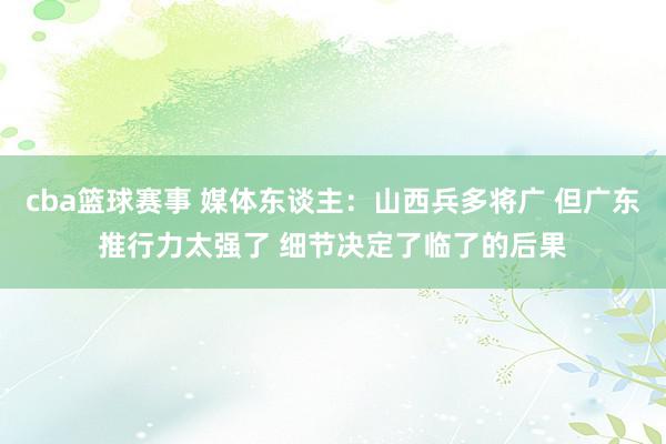 cba篮球赛事 媒体东谈主：山西兵多将广 但广东推行力太强了 细节决定了临了的后果