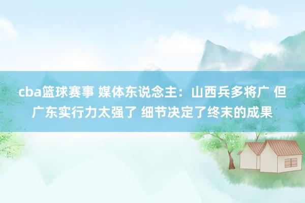 cba篮球赛事 媒体东说念主：山西兵多将广 但广东实行力太强了 细节决定了终末的成果