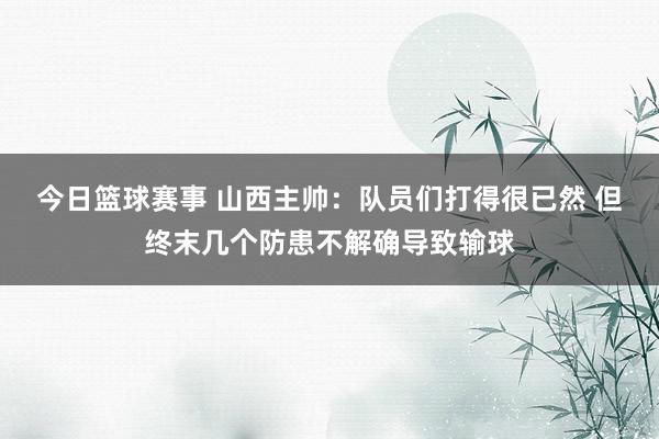 今日篮球赛事 山西主帅：队员们打得很已然 但终末几个防患不解确导致输球