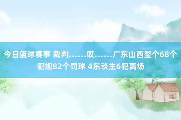 今日篮球赛事 裁判……哎……广东山西整个68个犯规82个罚球 4东谈主6犯离场