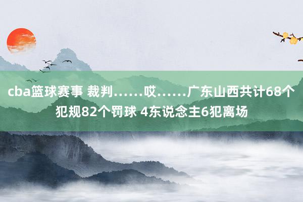 cba篮球赛事 裁判……哎……广东山西共计68个犯规82个罚球 4东说念主6犯离场