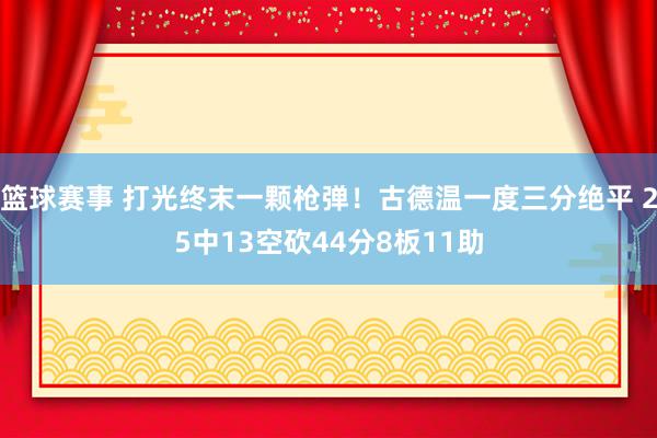 篮球赛事 打光终末一颗枪弹！古德温一度三分绝平 25中13空砍44分8板11助