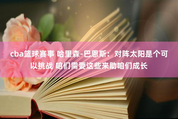 cba篮球赛事 哈里森-巴恩斯：对阵太阳是个可以挑战 咱们需要这些来助咱们成长