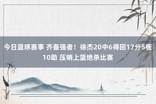 今日篮球赛事 齐备强者！徐杰20中6得回17分5板10助 压哨上篮绝杀比赛