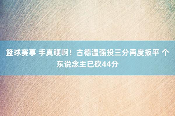 篮球赛事 手真硬啊！古德温强投三分再度扳平 个东说念主已砍44分