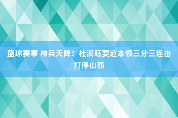 篮球赛事 神兵天降！杜润旺要道本领三分三连击打停山西