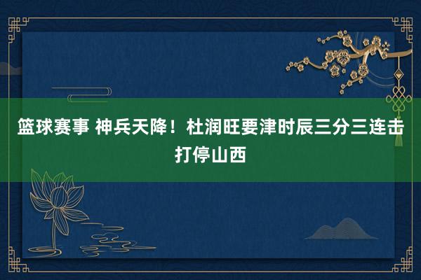 篮球赛事 神兵天降！杜润旺要津时辰三分三连击打停山西