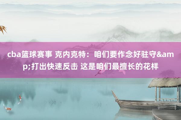 cba篮球赛事 克内克特：咱们要作念好驻守&打出快速反击 这是咱们最擅长的花样