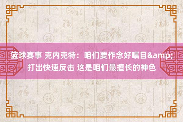 篮球赛事 克内克特：咱们要作念好瞩目&打出快速反击 这是咱们最擅长的神色