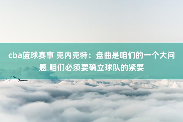 cba篮球赛事 克内克特：盘曲是咱们的一个大问题 咱们必须要确立球队的紧要