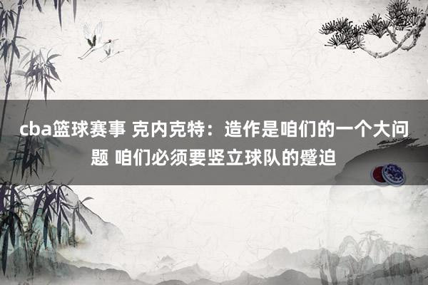 cba篮球赛事 克内克特：造作是咱们的一个大问题 咱们必须要竖立球队的蹙迫