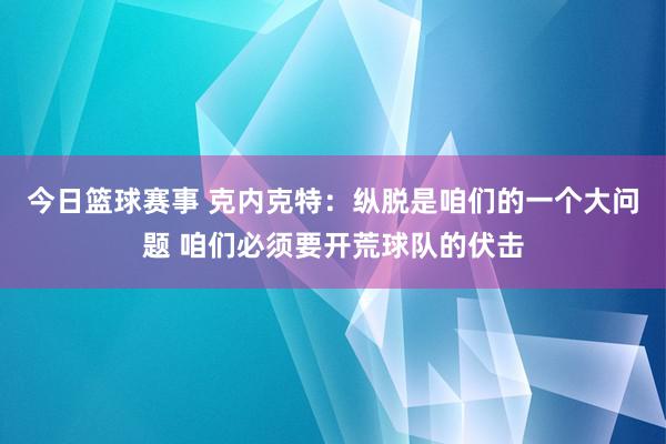 今日篮球赛事 克内克特：纵脱是咱们的一个大问题 咱们必须要开荒球队的伏击