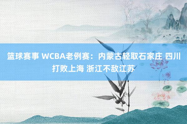 篮球赛事 WCBA老例赛：内蒙古轻取石家庄 四川打败上海 浙江不敌江苏