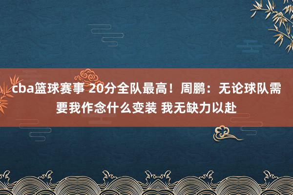 cba篮球赛事 20分全队最高！周鹏：无论球队需要我作念什么变装 我无缺力以赴