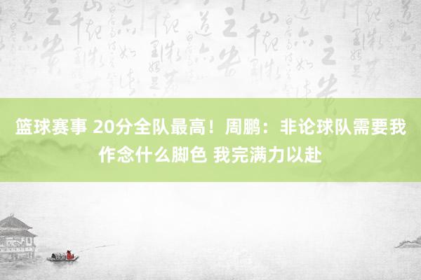 篮球赛事 20分全队最高！周鹏：非论球队需要我作念什么脚色 我完满力以赴