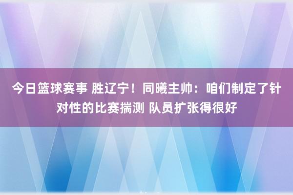 今日篮球赛事 胜辽宁！同曦主帅：咱们制定了针对性的比赛揣测 队员扩张得很好