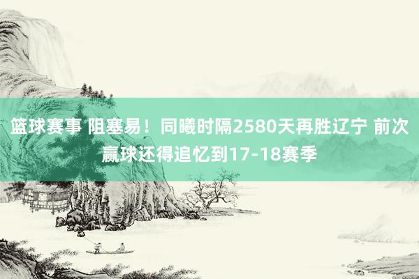 篮球赛事 阻塞易！同曦时隔2580天再胜辽宁 前次赢球还得追忆到17-18赛季