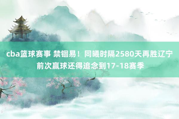 cba篮球赛事 禁锢易！同曦时隔2580天再胜辽宁 前次赢球还得追念到17-18赛季