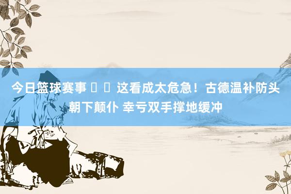 今日篮球赛事 ⚠️这看成太危急！古德温补防头朝下颠仆 幸亏双手撑地缓冲