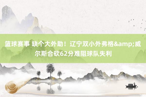 篮球赛事 缺个大外助！辽宁双小外弗格&威尔斯合砍62分难阻球队失利