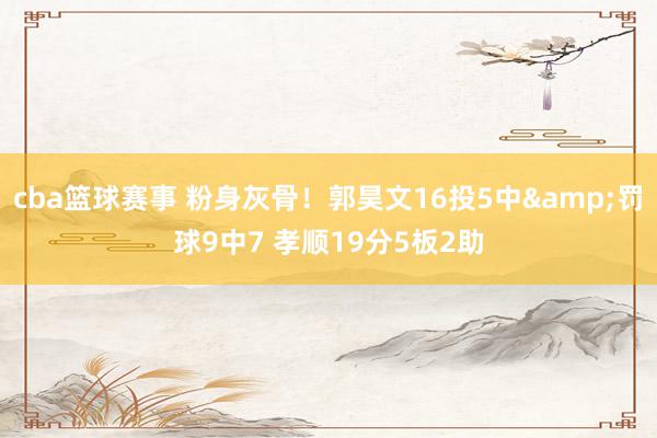 cba篮球赛事 粉身灰骨！郭昊文16投5中&罚球9中7 孝顺19分5板2助