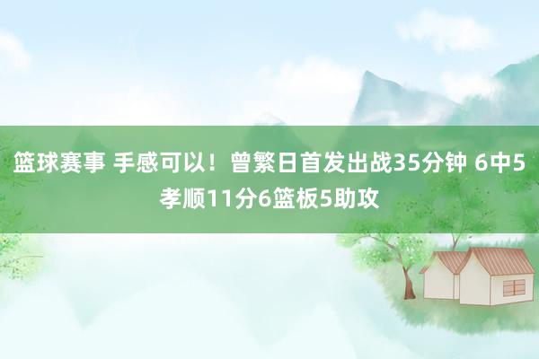 篮球赛事 手感可以！曾繁日首发出战35分钟 6中5孝顺11分6篮板5助攻