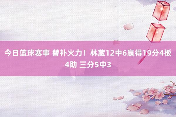 今日篮球赛事 替补火力！林葳12中6赢得19分4板4助 三分5中3