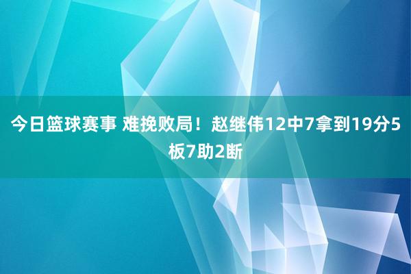 今日篮球赛事 难挽败局！赵继伟12中7拿到19分5板7助2断