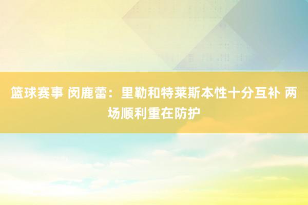 篮球赛事 闵鹿蕾：里勒和特莱斯本性十分互补 两场顺利重在防护