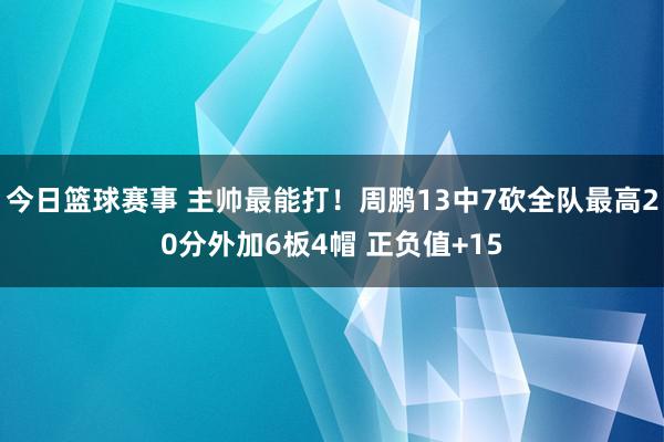 今日篮球赛事 主帅最能打！周鹏13中7砍全队最高20分外加6板4帽 正负值+15