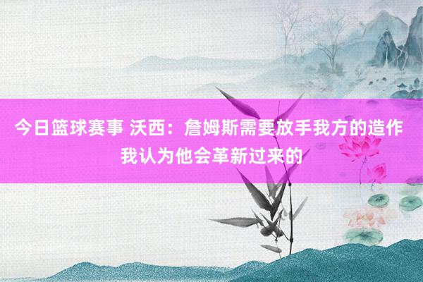 今日篮球赛事 沃西：詹姆斯需要放手我方的造作 我认为他会革新过来的