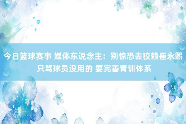 今日篮球赛事 媒体东说念主：别惊恐去狡赖崔永熙 只骂球员没用的 要完善青训体系