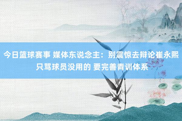 今日篮球赛事 媒体东说念主：别震惊去辩论崔永熙 只骂球员没用的 要完善青训体系