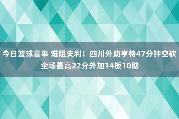 今日篮球赛事 难阻失利！四川外助亨特47分钟空砍全场最高22分外加14板10助