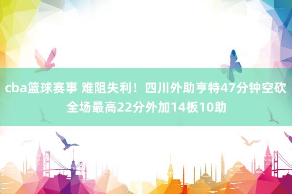 cba篮球赛事 难阻失利！四川外助亨特47分钟空砍全场最高22分外加14板10助