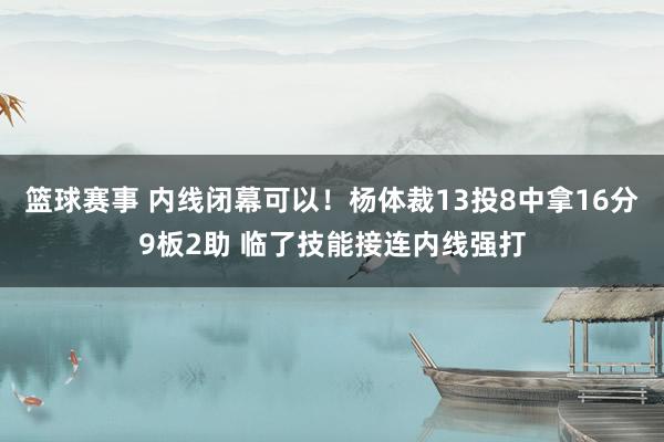 篮球赛事 内线闭幕可以！杨体裁13投8中拿16分9板2助 临了技能接连内线强打