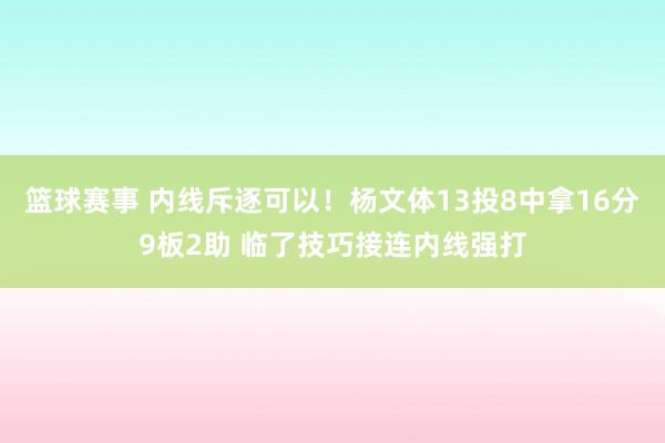 篮球赛事 内线斥逐可以！杨文体13投8中拿16分9板2助 临了技巧接连内线强打