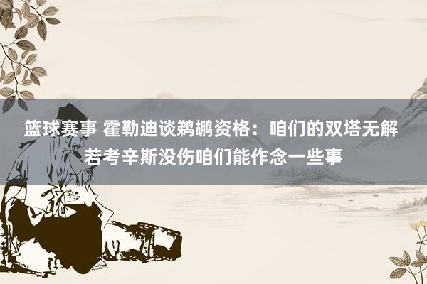 篮球赛事 霍勒迪谈鹈鹕资格：咱们的双塔无解 若考辛斯没伤咱们能作念一些事