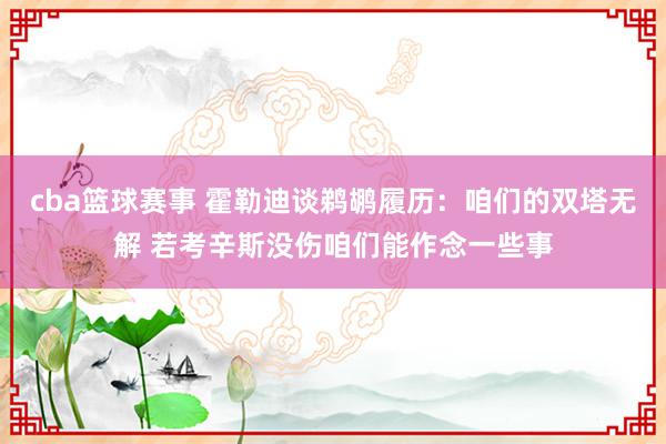 cba篮球赛事 霍勒迪谈鹈鹕履历：咱们的双塔无解 若考辛斯没伤咱们能作念一些事