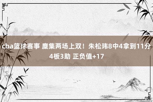 cba篮球赛事 麇集两场上双！朱松玮8中4拿到11分4板3助 正负值+17