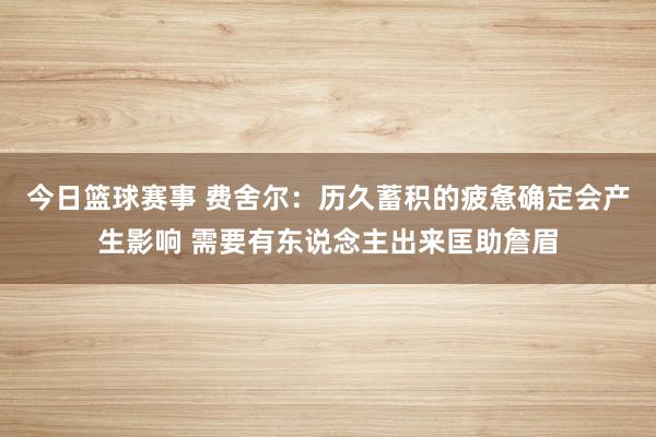 今日篮球赛事 费舍尔：历久蓄积的疲惫确定会产生影响 需要有东说念主出来匡助詹眉