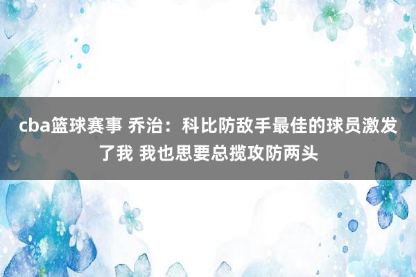 cba篮球赛事 乔治：科比防敌手最佳的球员激发了我 我也思要总揽攻防两头