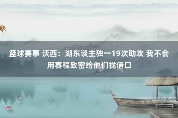 篮球赛事 沃西：湖东谈主独一19次助攻 我不会用赛程致密给他们找借口