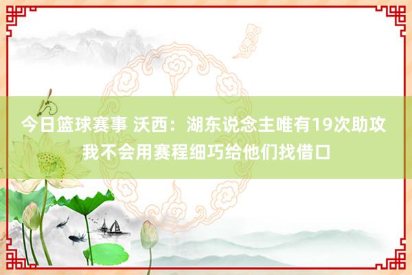 今日篮球赛事 沃西：湖东说念主唯有19次助攻 我不会用赛程细巧给他们找借口