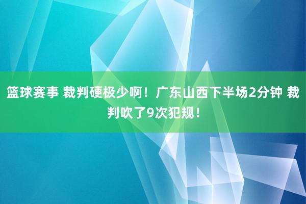 篮球赛事 裁判硬极少啊！广东山西下半场2分钟 裁判吹了9次犯规！