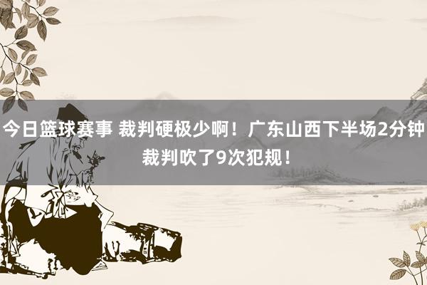 今日篮球赛事 裁判硬极少啊！广东山西下半场2分钟 裁判吹了9次犯规！