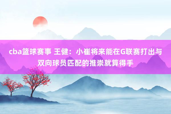 cba篮球赛事 王健：小崔将来能在G联赛打出与双向球员匹配的推崇就算得手