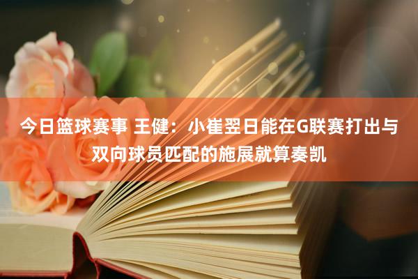 今日篮球赛事 王健：小崔翌日能在G联赛打出与双向球员匹配的施展就算奏凯