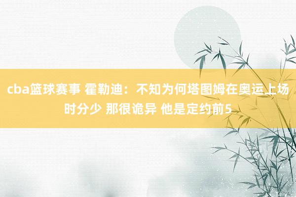 cba篮球赛事 霍勒迪：不知为何塔图姆在奥运上场时分少 那很诡异 他是定约前5