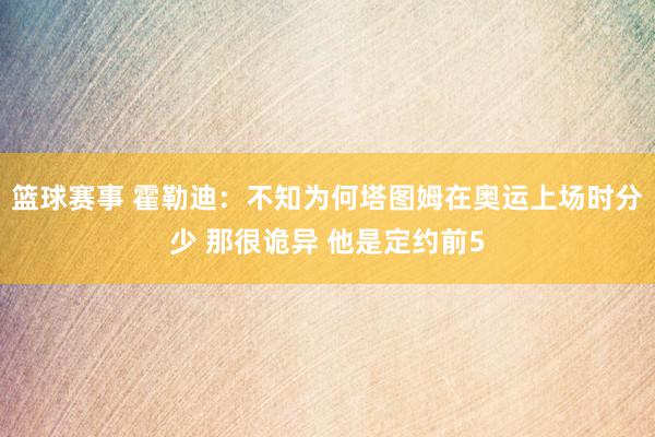 篮球赛事 霍勒迪：不知为何塔图姆在奥运上场时分少 那很诡异 他是定约前5